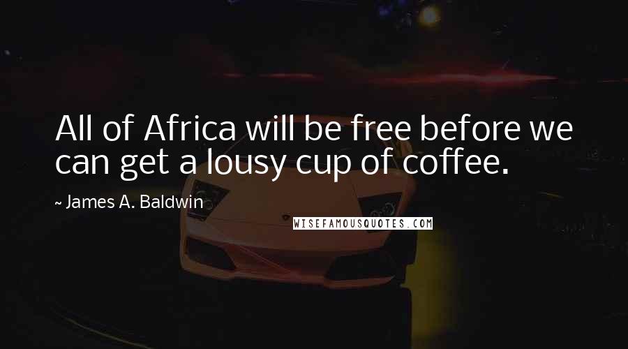 James A. Baldwin Quotes: All of Africa will be free before we can get a lousy cup of coffee.