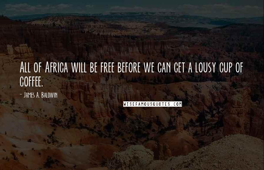 James A. Baldwin Quotes: All of Africa will be free before we can get a lousy cup of coffee.