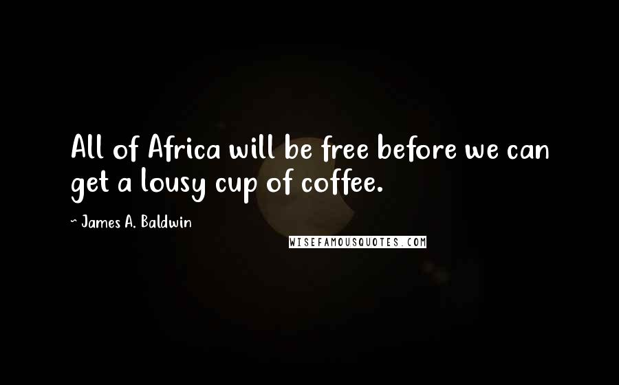 James A. Baldwin Quotes: All of Africa will be free before we can get a lousy cup of coffee.