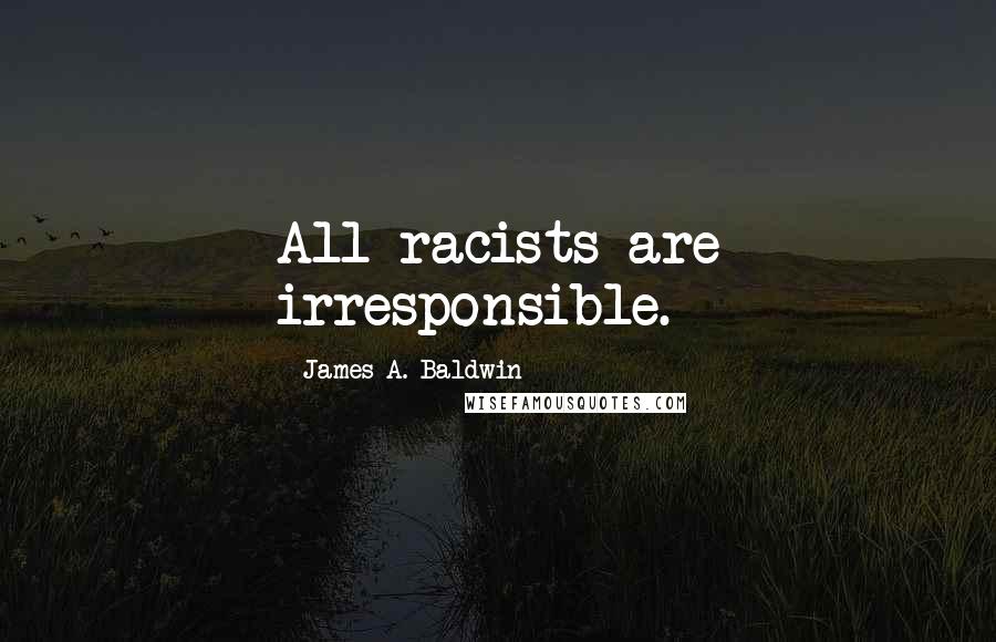 James A. Baldwin Quotes: All racists are irresponsible.