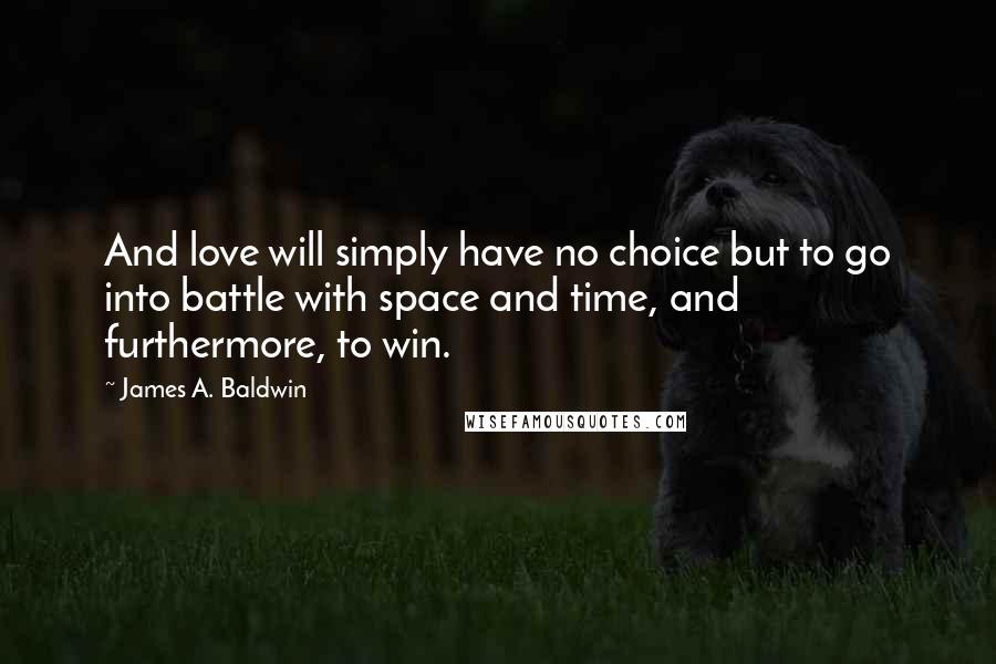 James A. Baldwin Quotes: And love will simply have no choice but to go into battle with space and time, and furthermore, to win.