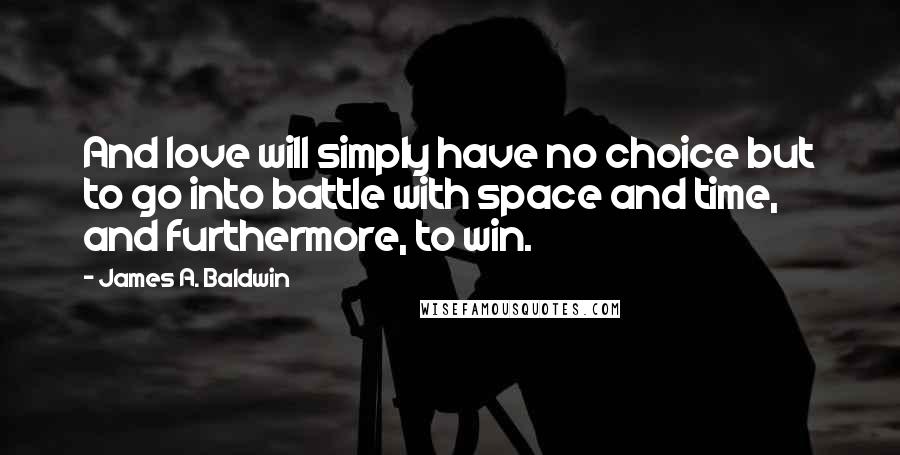 James A. Baldwin Quotes: And love will simply have no choice but to go into battle with space and time, and furthermore, to win.