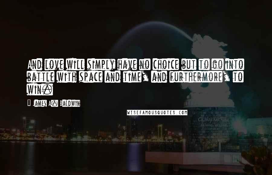 James A. Baldwin Quotes: And love will simply have no choice but to go into battle with space and time, and furthermore, to win.