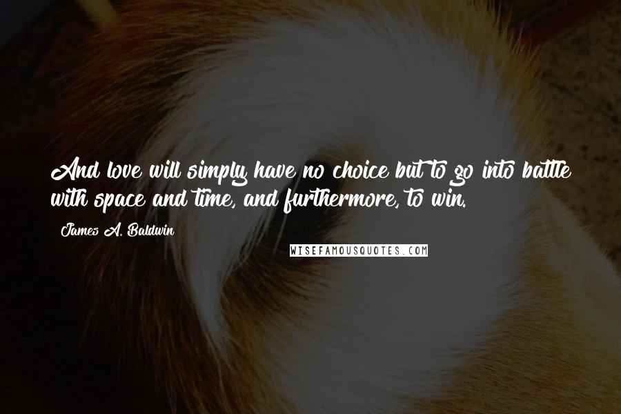 James A. Baldwin Quotes: And love will simply have no choice but to go into battle with space and time, and furthermore, to win.