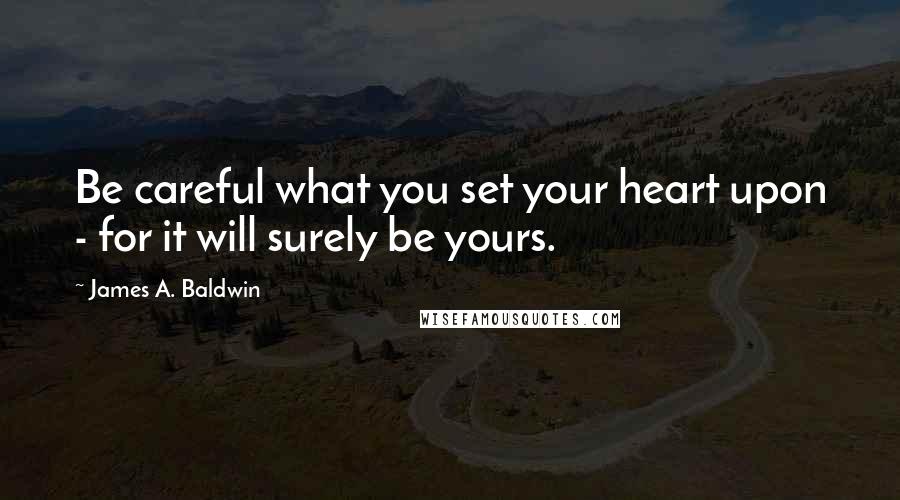 James A. Baldwin Quotes: Be careful what you set your heart upon - for it will surely be yours.