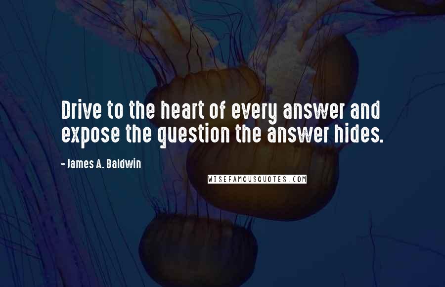 James A. Baldwin Quotes: Drive to the heart of every answer and expose the question the answer hides.