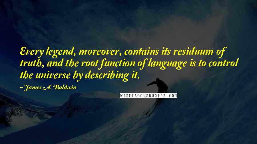 James A. Baldwin Quotes: Every legend, moreover, contains its residuum of truth, and the root function of language is to control the universe by describing it.