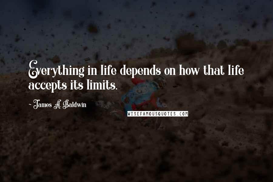 James A. Baldwin Quotes: Everything in life depends on how that life accepts its limits.