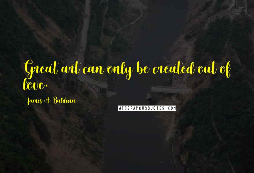 James A. Baldwin Quotes: Great art can only be created out of love.