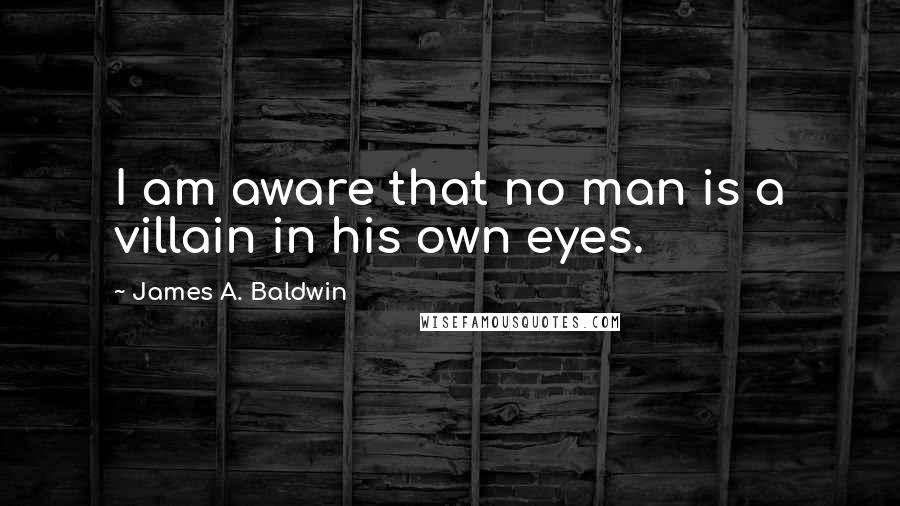 James A. Baldwin Quotes: I am aware that no man is a villain in his own eyes.