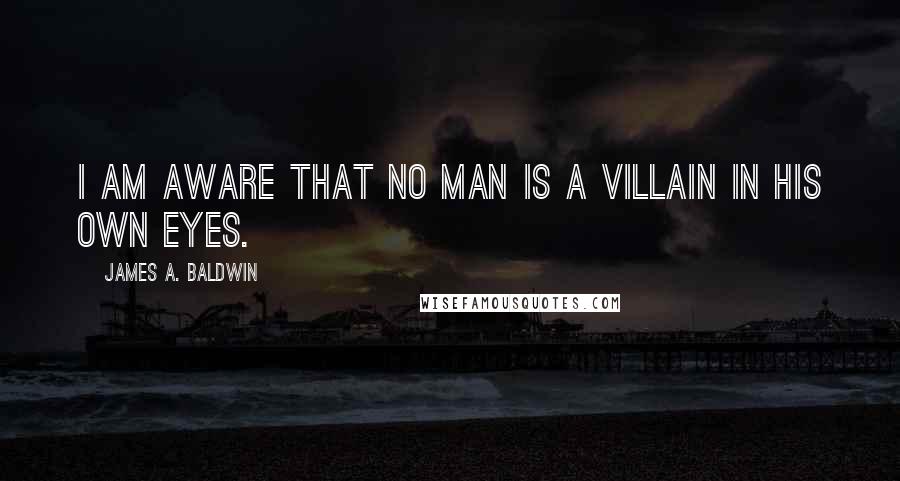 James A. Baldwin Quotes: I am aware that no man is a villain in his own eyes.