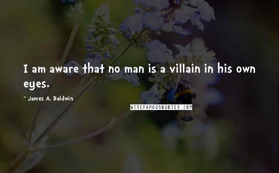James A. Baldwin Quotes: I am aware that no man is a villain in his own eyes.