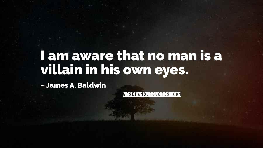 James A. Baldwin Quotes: I am aware that no man is a villain in his own eyes.