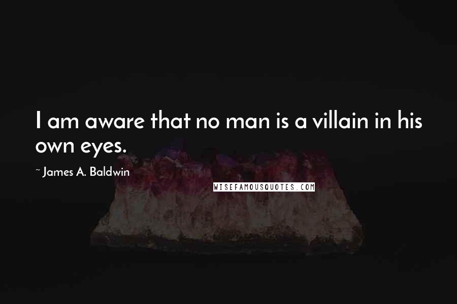 James A. Baldwin Quotes: I am aware that no man is a villain in his own eyes.