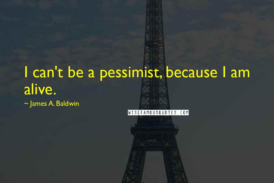 James A. Baldwin Quotes: I can't be a pessimist, because I am alive.