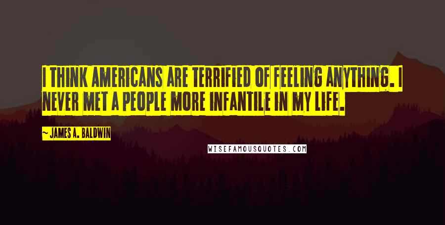 James A. Baldwin Quotes: I think Americans are terrified of feeling anything. I never met a people more infantile in my life.