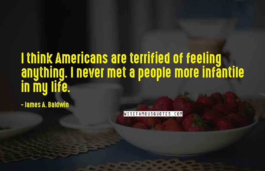 James A. Baldwin Quotes: I think Americans are terrified of feeling anything. I never met a people more infantile in my life.