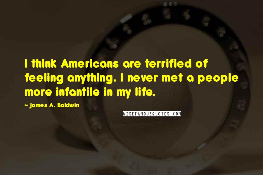James A. Baldwin Quotes: I think Americans are terrified of feeling anything. I never met a people more infantile in my life.