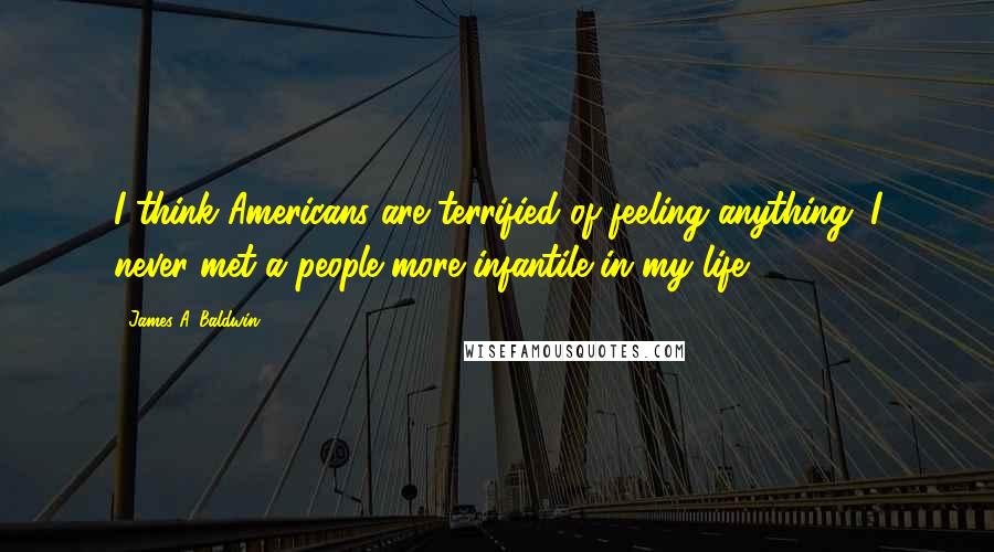James A. Baldwin Quotes: I think Americans are terrified of feeling anything. I never met a people more infantile in my life.