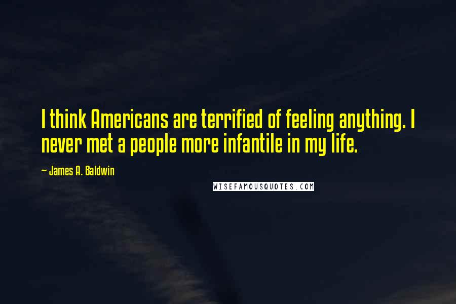 James A. Baldwin Quotes: I think Americans are terrified of feeling anything. I never met a people more infantile in my life.