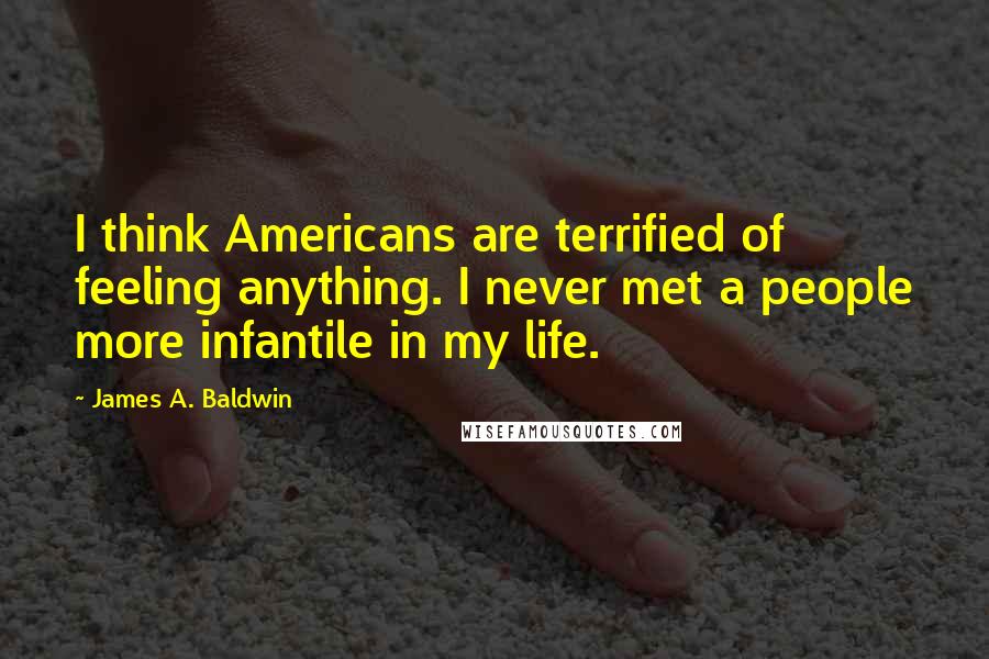 James A. Baldwin Quotes: I think Americans are terrified of feeling anything. I never met a people more infantile in my life.