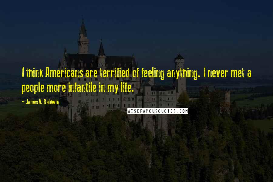 James A. Baldwin Quotes: I think Americans are terrified of feeling anything. I never met a people more infantile in my life.
