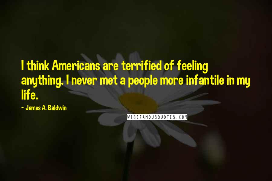 James A. Baldwin Quotes: I think Americans are terrified of feeling anything. I never met a people more infantile in my life.