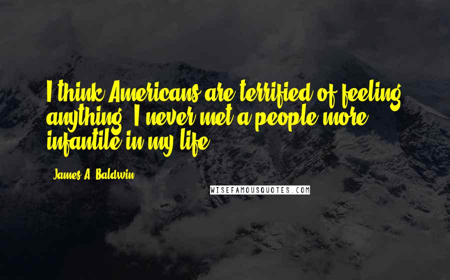James A. Baldwin Quotes: I think Americans are terrified of feeling anything. I never met a people more infantile in my life.