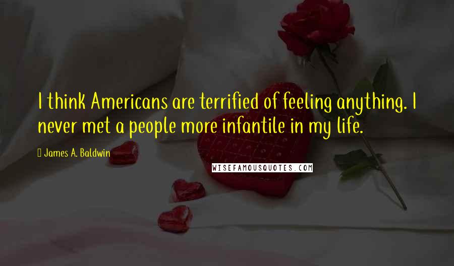 James A. Baldwin Quotes: I think Americans are terrified of feeling anything. I never met a people more infantile in my life.