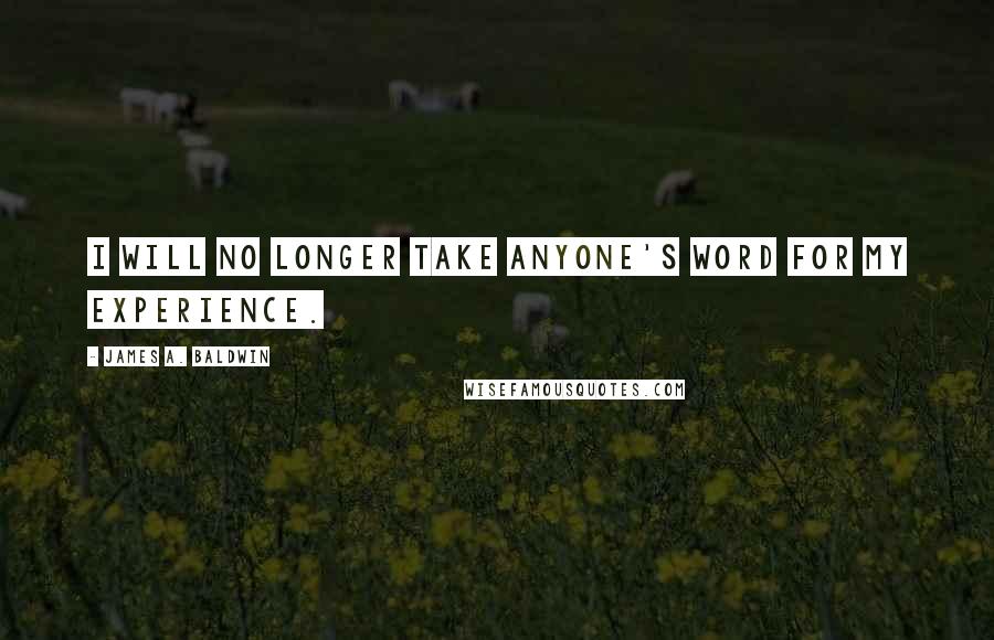 James A. Baldwin Quotes: I will no longer take anyone's word for my experience.