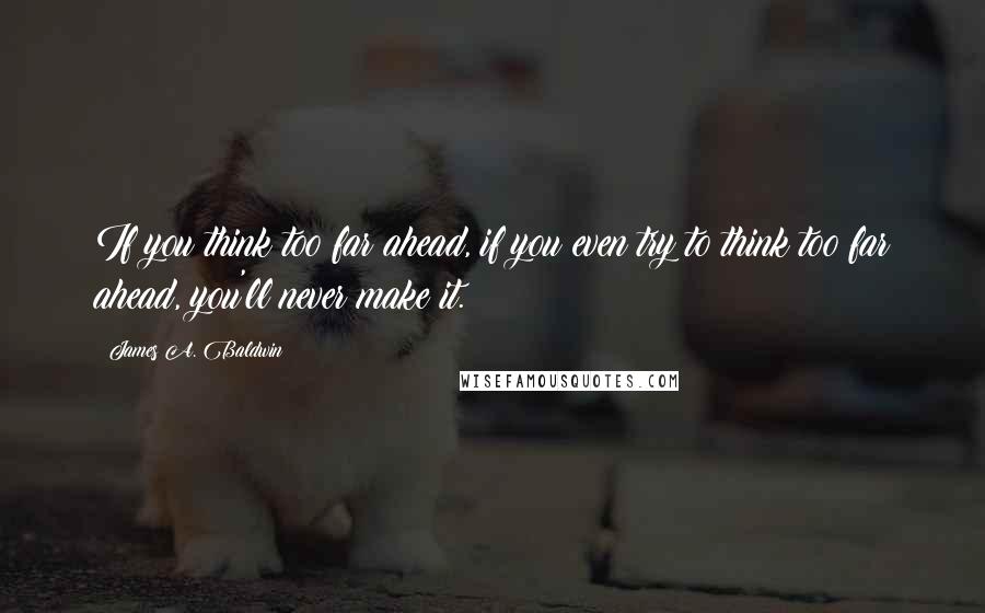 James A. Baldwin Quotes: If you think too far ahead, if you even try to think too far ahead, you'll never make it.