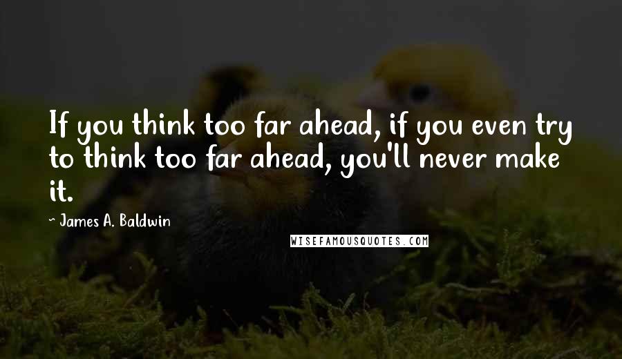 James A. Baldwin Quotes: If you think too far ahead, if you even try to think too far ahead, you'll never make it.