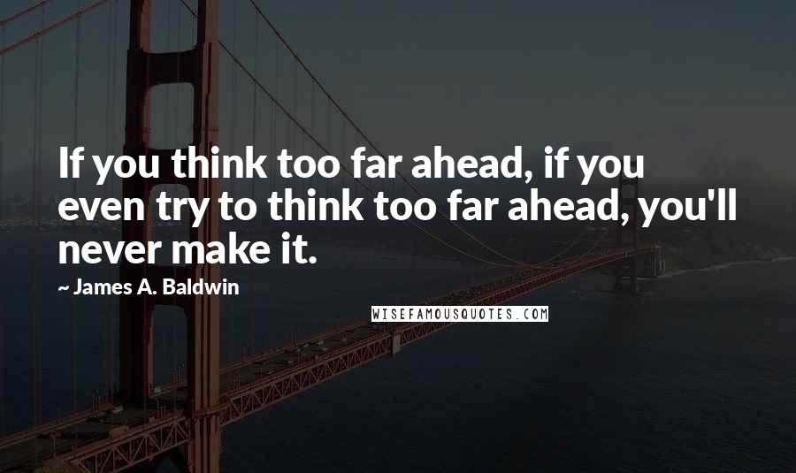 James A. Baldwin Quotes: If you think too far ahead, if you even try to think too far ahead, you'll never make it.