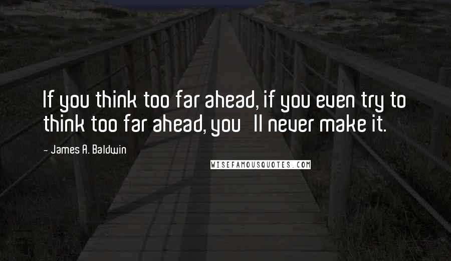 James A. Baldwin Quotes: If you think too far ahead, if you even try to think too far ahead, you'll never make it.