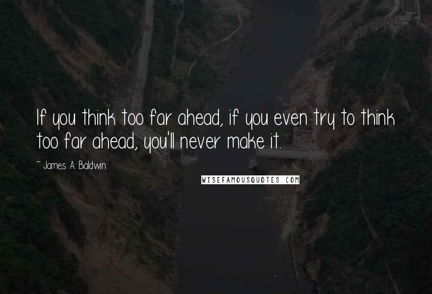 James A. Baldwin Quotes: If you think too far ahead, if you even try to think too far ahead, you'll never make it.