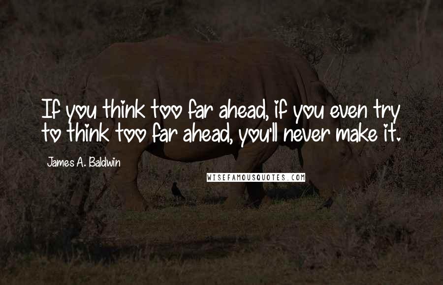 James A. Baldwin Quotes: If you think too far ahead, if you even try to think too far ahead, you'll never make it.