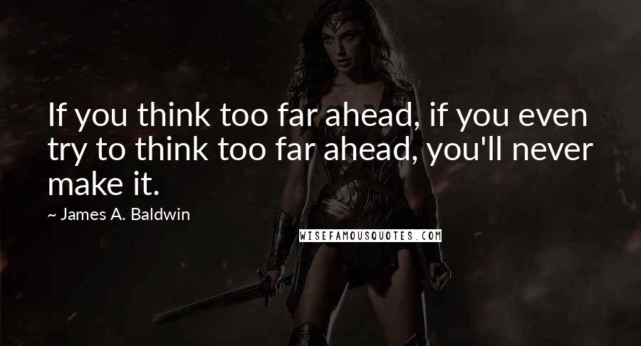 James A. Baldwin Quotes: If you think too far ahead, if you even try to think too far ahead, you'll never make it.