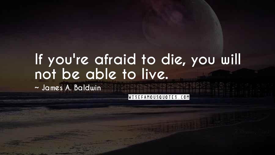 James A. Baldwin Quotes: If you're afraid to die, you will not be able to live.