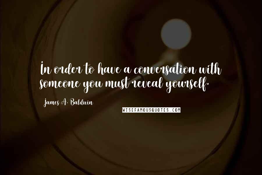 James A. Baldwin Quotes: In order to have a conversation with someone you must reveal yourself.