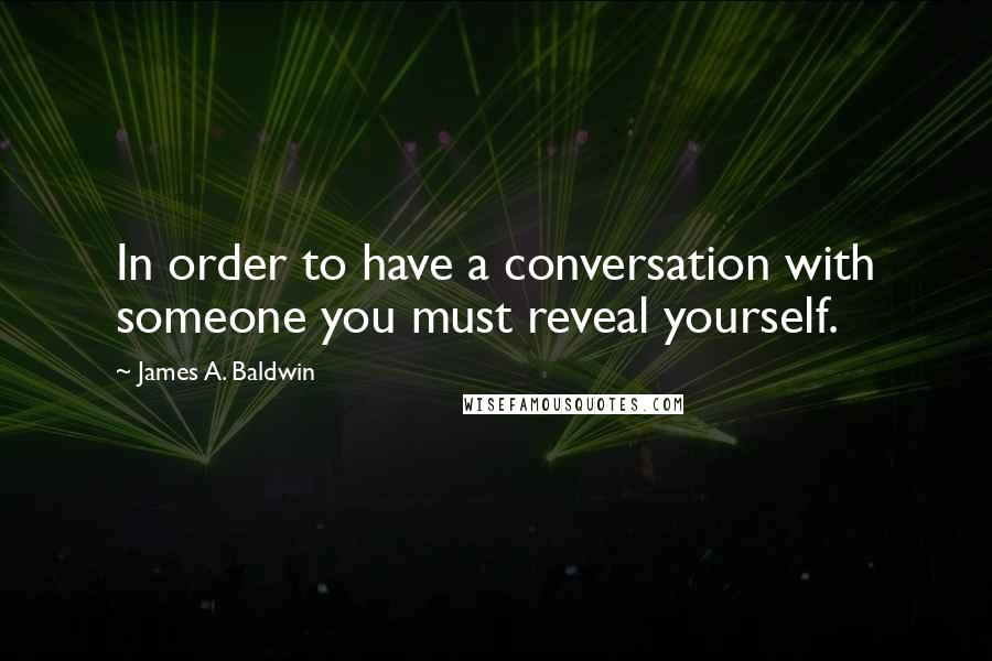 James A. Baldwin Quotes: In order to have a conversation with someone you must reveal yourself.