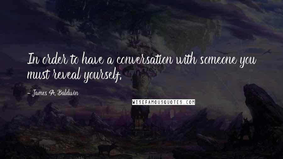 James A. Baldwin Quotes: In order to have a conversation with someone you must reveal yourself.