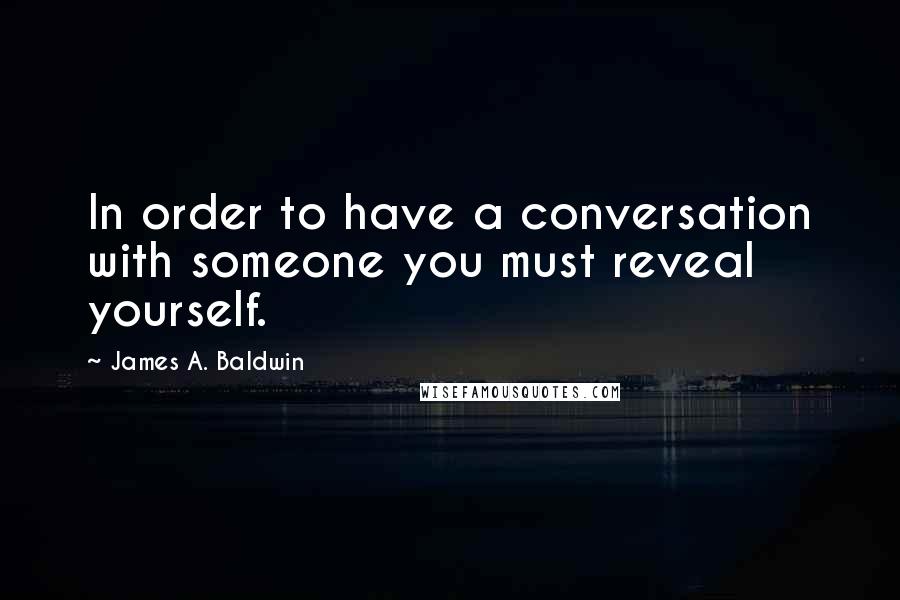 James A. Baldwin Quotes: In order to have a conversation with someone you must reveal yourself.