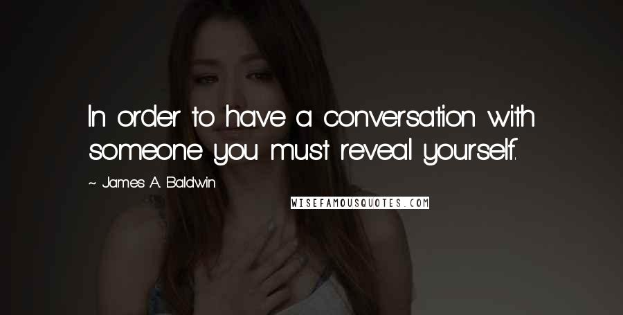 James A. Baldwin Quotes: In order to have a conversation with someone you must reveal yourself.