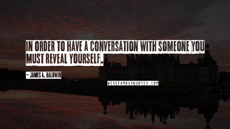 James A. Baldwin Quotes: In order to have a conversation with someone you must reveal yourself.