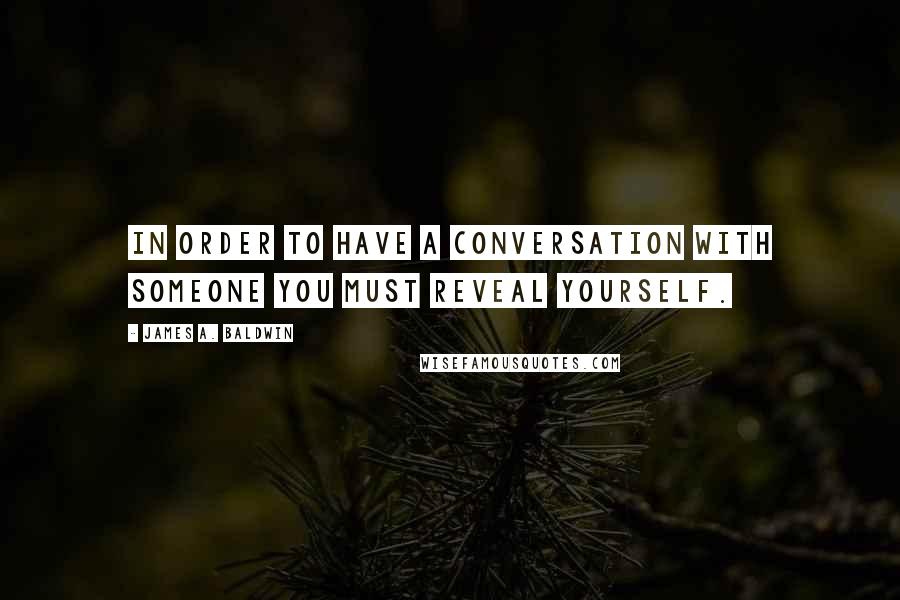 James A. Baldwin Quotes: In order to have a conversation with someone you must reveal yourself.