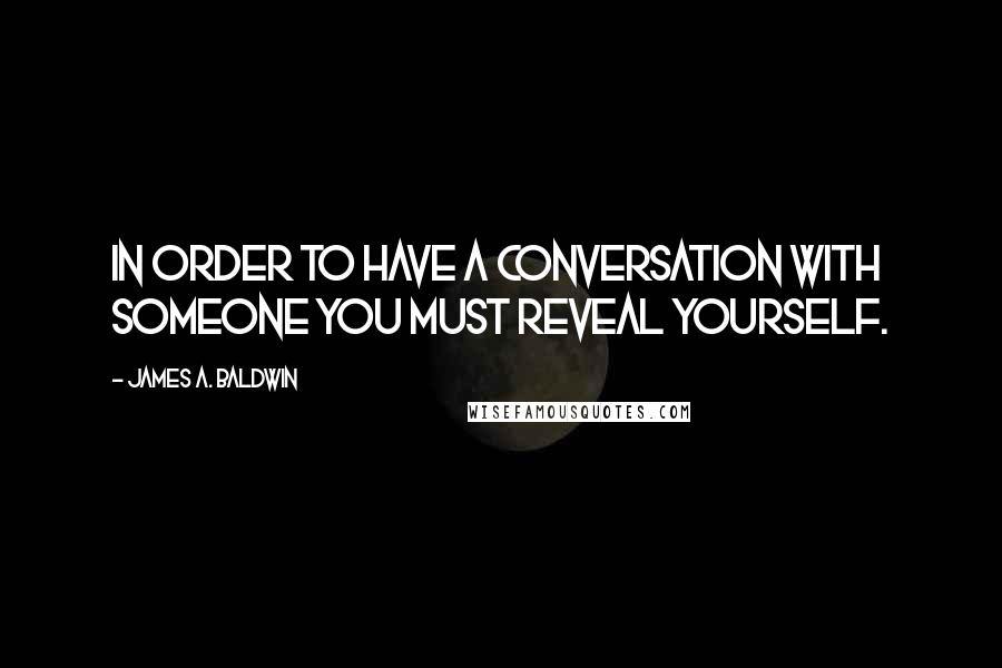 James A. Baldwin Quotes: In order to have a conversation with someone you must reveal yourself.