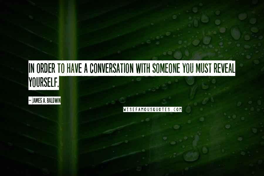 James A. Baldwin Quotes: In order to have a conversation with someone you must reveal yourself.