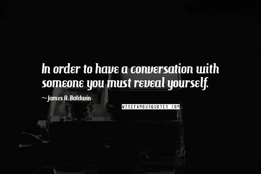 James A. Baldwin Quotes: In order to have a conversation with someone you must reveal yourself.