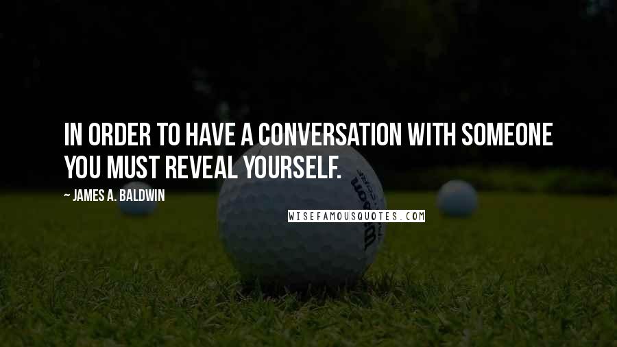 James A. Baldwin Quotes: In order to have a conversation with someone you must reveal yourself.