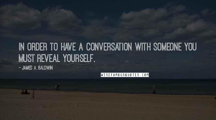 James A. Baldwin Quotes: In order to have a conversation with someone you must reveal yourself.